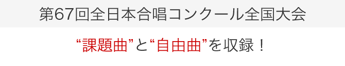 第67回全日本合唱コンクール全国大会の“課題曲”と“自由曲”を収録！