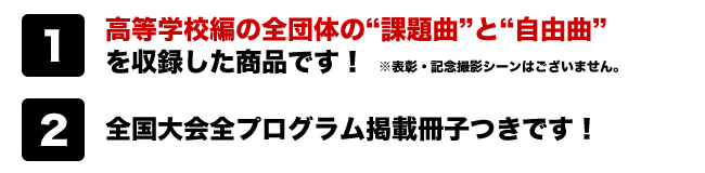 高等学校編の全団体の“課題曲”と“自由曲”
を収録した商品です！　※表彰・記念撮影シーンはございません
全国大会全プログラム掲載冊子つきです！