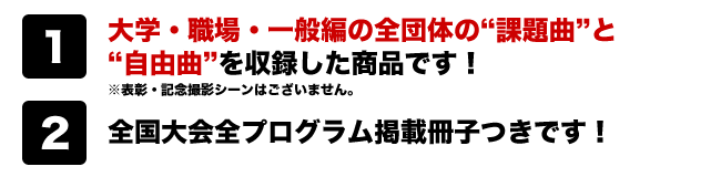 大学・職場・一般編の全団体の“課題曲”と“自由曲”
を収録した商品です！　※表彰・記念撮影シーンはございません
全国大会全プログラム掲載冊子つきです！