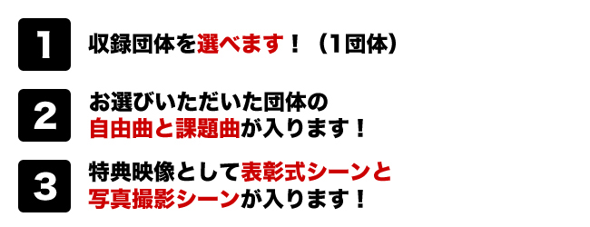 (１)収録団体を選べます！※1団体
(２)お選びいただいた団体の自由曲と課題曲が入ります！
(３)特典映像として表彰式シーンと写真撮影シーンが入ります！